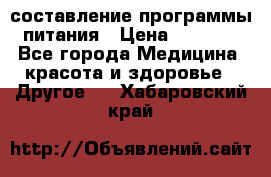 составление программы питания › Цена ­ 2 500 - Все города Медицина, красота и здоровье » Другое   . Хабаровский край